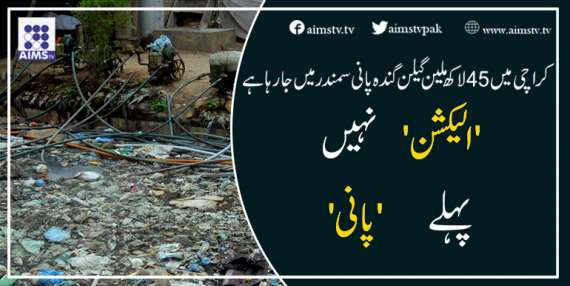 کراچی میں 45 لاکھ ملین گیلن گندہ پانی سمندر میں جا رہا ہے