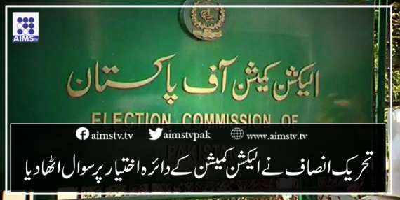 تحریک انصاف نےالیکشن کمیشن کےدائرہ اختیارپرسوال اٹھا دیا