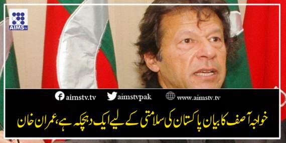 خواجہ آصف کا بیان پاکستان کی سلامتی کے لیے ایک دھچکہ ہے، عمران خان