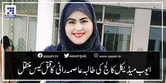 ایوب میڈیکل کالج کی طالبہ عاصمہ رانی کا قتل کیس منتقل