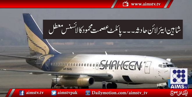 شاہین ایئر لائن حادثہ۔۔۔ پائلٹ عصمت محمود کا لائسنس معطل