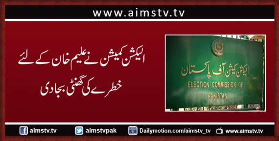 الیکشن کمیشن نے علیم خان کے لئےخطرےکی گھنٹی بجادی