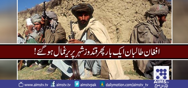 افغان طالبان ایک بار پھر قندوز شہر پر یرغمال ہوگۓ!