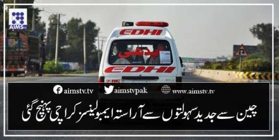 چین سے جدید سہولتوں سے آراستہ ایمبولینسز کراچی پہنچ گئی