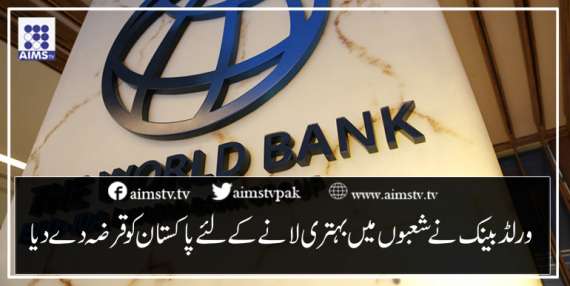 ورلڈ بینک نےشعبوں میں بہتری لانے کے لئے پاکستان کو قرضہ دے دیا