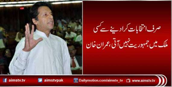 صرف انتخابات کرا دینے سے کسی ملک میں جمہوریت نہیں آتی،عمران خان