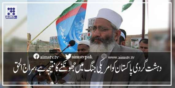 دہشت گردی پاکستان کو امریکی جنگ میں جھونکنے کا نتیجہ ہے،سراج الحق