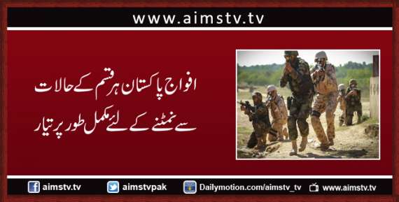 افواج پاکستان ہر قسم کے حالات سے نمٹنے کے لئےمکمل طور پر تیار
