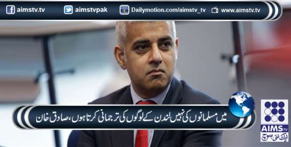 میں مسلمانوں کی نہیں لندن کے لوگوں کی ترجمانی کرتا ہوں،صادق خان