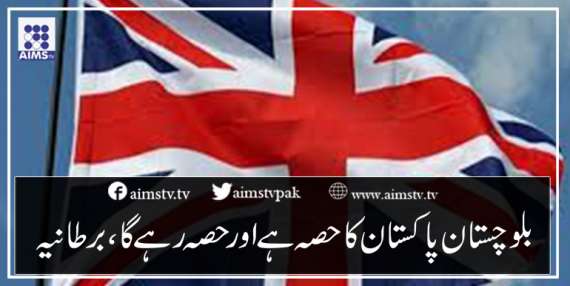 بلوچستان پاکستان کا حصہ ہے اور حصہ رہے گا، برطانیہ