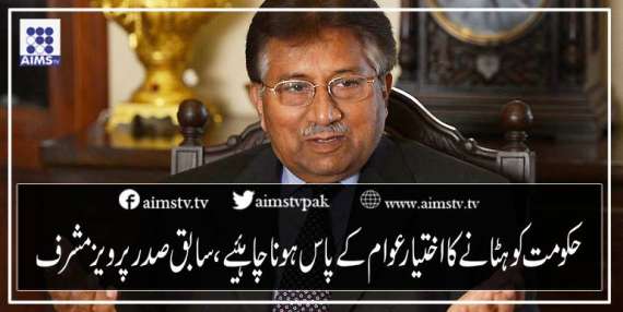 حکومت کو ہٹانے کا اختیار عوام کو ہونا چاہیے،سابق صدر پرویز مشرف