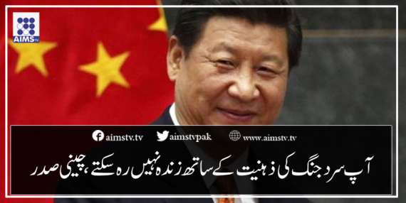 آپ سرد جنگ کی ذہنیت کے ساتھ زندہ نہیں رہ سکتے،چینی صدر