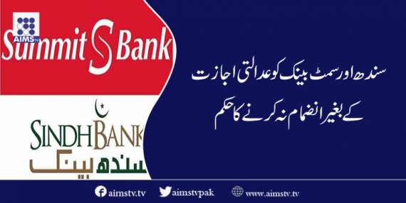 سندھ اور سمٹ بینک کوعدالتی اجازت کے بغیر انضمام نہ کرنے کا حکم
