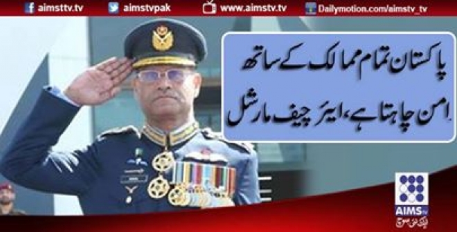پاکستان تمام ممالک کے ساتھ امن چاہتا ہے، ایئر چیف مارشل