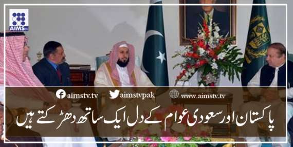 پاکستان اور سعودی عوام کے دل ایک ساتھ دھڑکتے ہیں